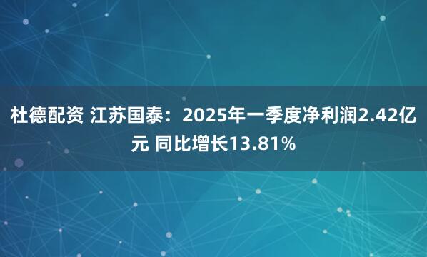 杜德配资 江苏国泰：2025年一季度净利润2.42亿元 同比增长13.81%