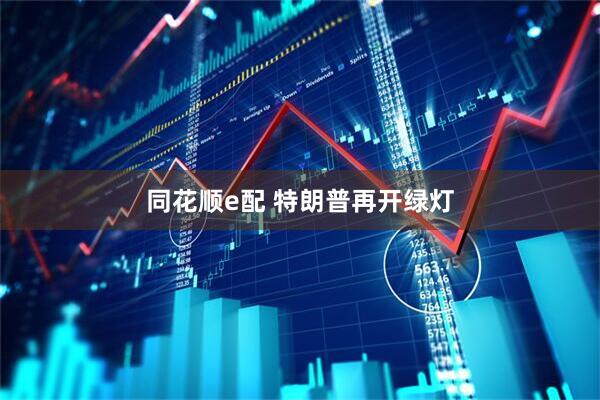 同花顺e配 特朗普再开绿灯