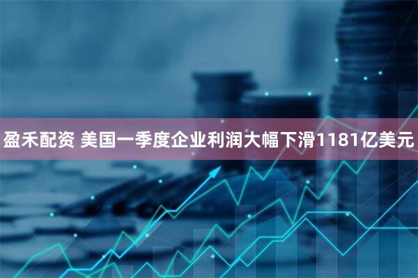 盈禾配资 美国一季度企业利润大幅下滑1181亿美元