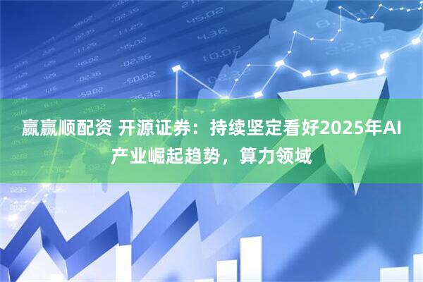 赢赢顺配资 开源证券:持续坚定看好2025年AI产业崛起趋势,算力领域