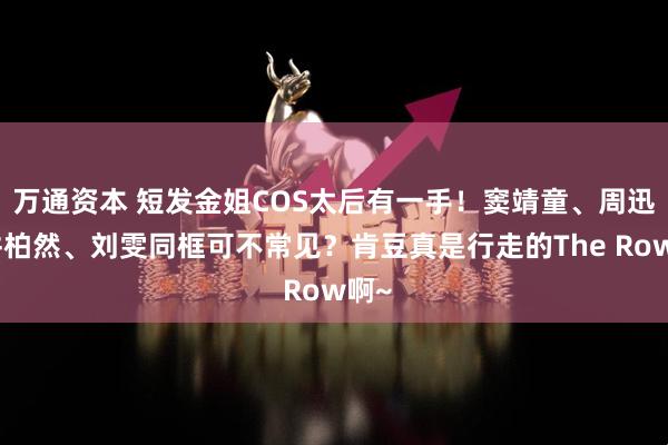 万通资本 短发金姐COS太后有一手!窦靖童、周迅、井柏然、刘雯同框可不常见?肯豆真是行走的The Row啊~