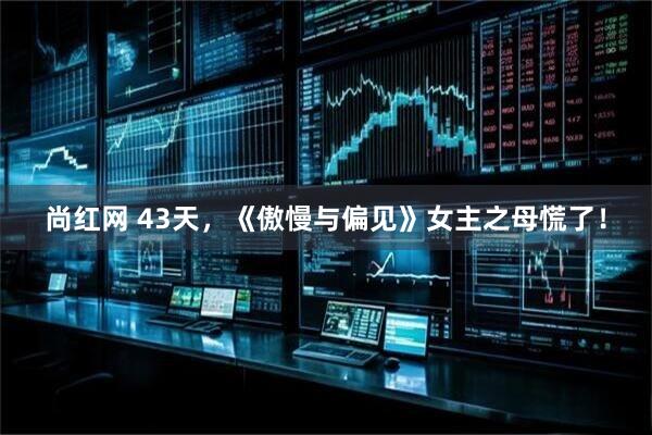 尚红网 43天，《傲慢与偏见》女主之母慌了！