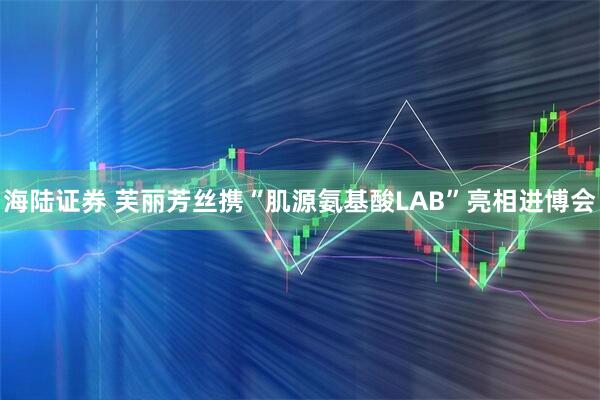 海陆证券 芙丽芳丝携“肌源氨基酸LAB”亮相进博会