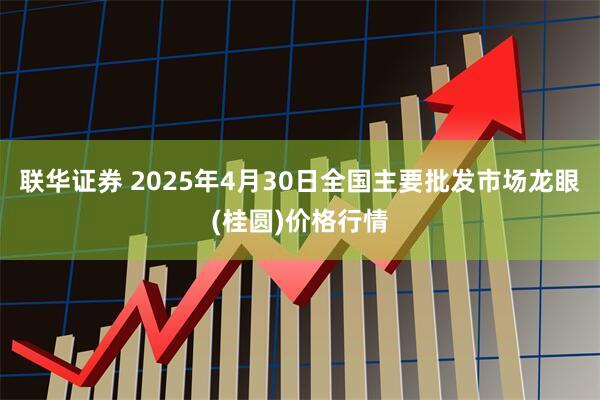 联华证券 2025年4月30日全国主要批发市场龙眼(桂圆)价格行情