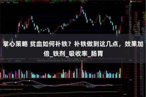 掌心策略 贫血如何补铁？补铁做到这几点，效果加倍_铁剂_吸收率_肠胃