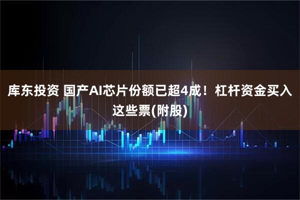 库东投资 国产AI芯片份额已超4成！杠杆资金买入这些票(附股)