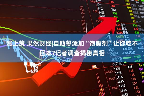 涨上策 果然财经|自助餐添加“饱腹剂”让你吃不回本?记者调查揭秘真相