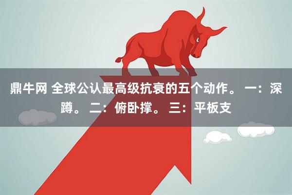 鼎牛网 全球公认最高级抗衰的五个动作。 一：深蹲。 二：俯卧撑。 三：平板支