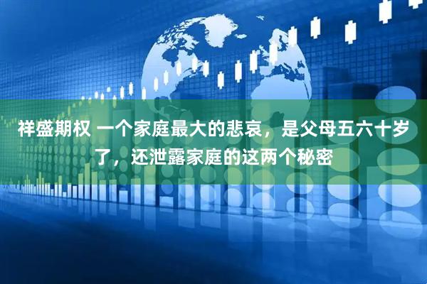 祥盛期权 一个家庭最大的悲哀，是父母五六十岁了，还泄露家庭的这两个秘密