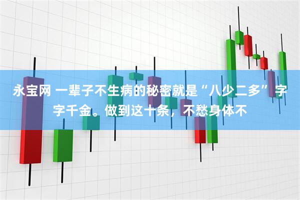 永宝网 一辈子不生病的秘密就是“八少二多” 字字千金。做到这十条,不愁身体不