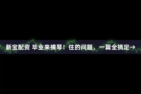 新宝配资 毕业来横琴！住的问题，一篇全搞定→