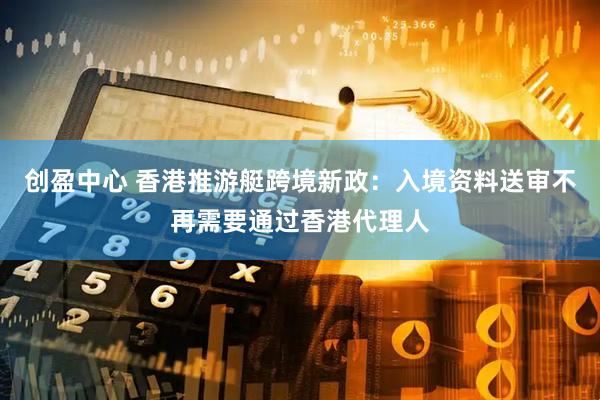 创盈中心 香港推游艇跨境新政：入境资料送审不再需要通过香港代理人